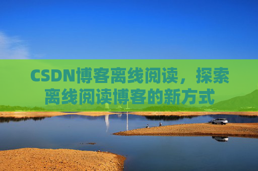 CSDN博客离线阅读，探索离线阅读博客的新方式